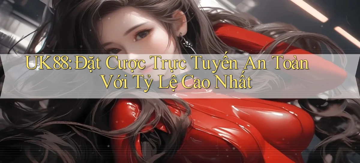 uk88  đặt cược trực tuyến an toàn với tỷ lệ cao nhất