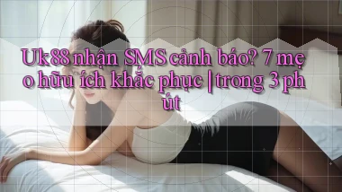 Uk88 nhận SMS cảnh báo 7 mẹo hữu ích khắc phục trong 3 phút