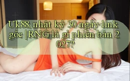Uk88, nhật ký 30 ngày link gốc RNG là gì phiên bản 2027