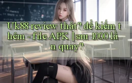 Uk88 review thật để kiếm thêm   file APK sau 1000 lần quay
