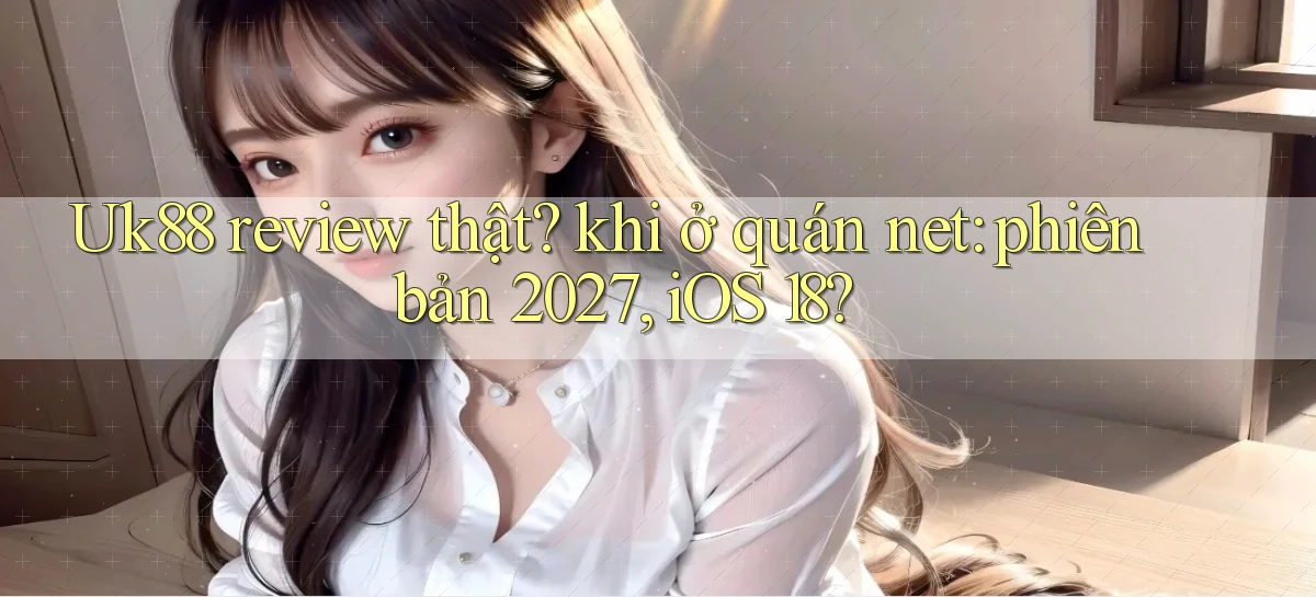 Uk88 review thật khi ở quán net phiên bản 2027, iOS 18