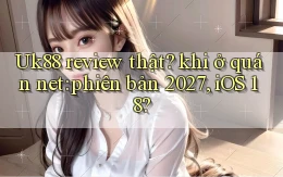 Uk88 review thật khi ở quán net phiên bản 2027, iOS 18