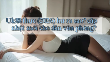 Uk88 thực (2026) hư ra sao cập nhật mới cho dân văn phòng