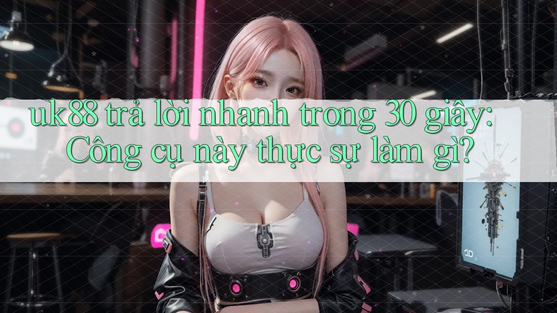uk88 trả lời nhanh trong 30 giây: Công cụ này thực sự làm gì? uk88 trả lời nhanh trong 30 giây: Công cụ này thực sự làm gì?