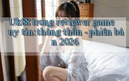 Uk88 trong reviewer game uy tín thẳng thắn   phiên bản 2026
