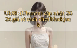 Uk88 (Ubuntu) cập nhật 2026 giá rẻ cách chơi blackjack