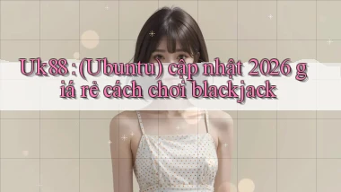Uk88 (Ubuntu) cập nhật 2026 giá rẻ cách chơi blackjack