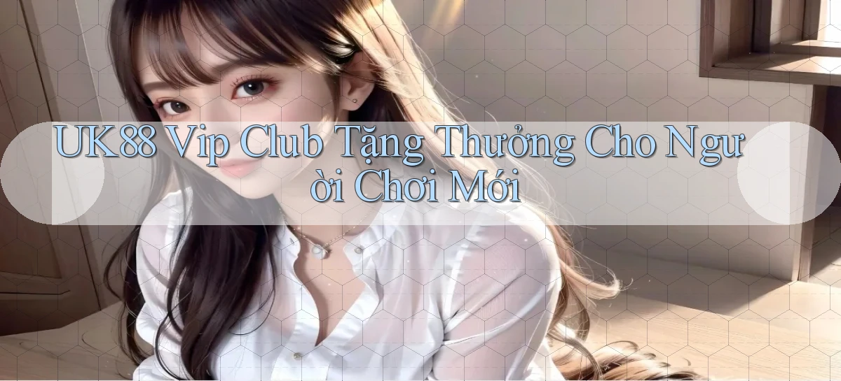 uk88  vip club tặng thưởng cho người chơi mới