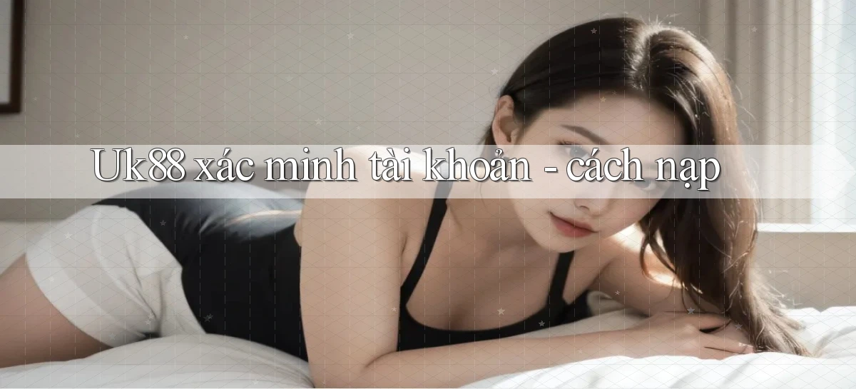 Uk88 xác minh tài khoản   cách nạp