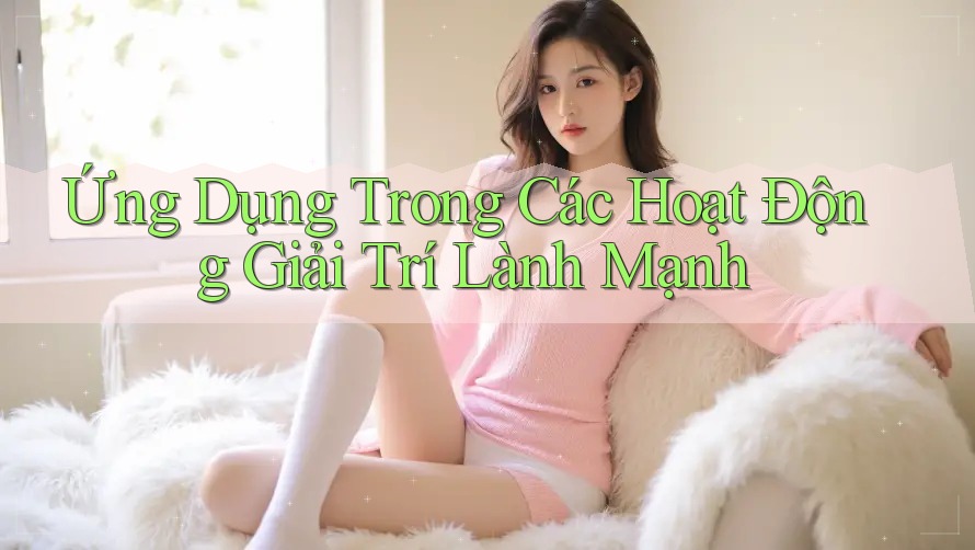 Ứng Dụng Trong Các Hoạt Động Giải Trí Lành Mạnh Ứng Dụng Trong Các Hoạt Động Giải Trí Lành Mạnh
