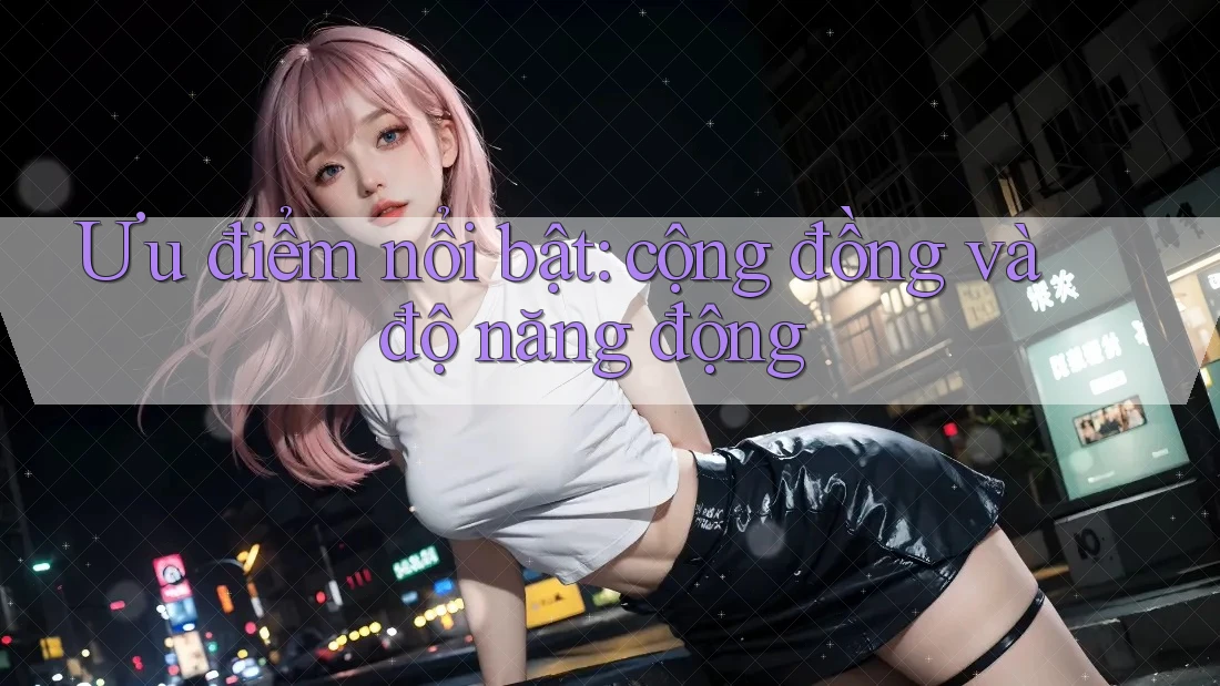 Ưu điểm nổi bật: cộng đồng và độ năng động Ưu điểm nổi bật: cộng đồng và độ năng động