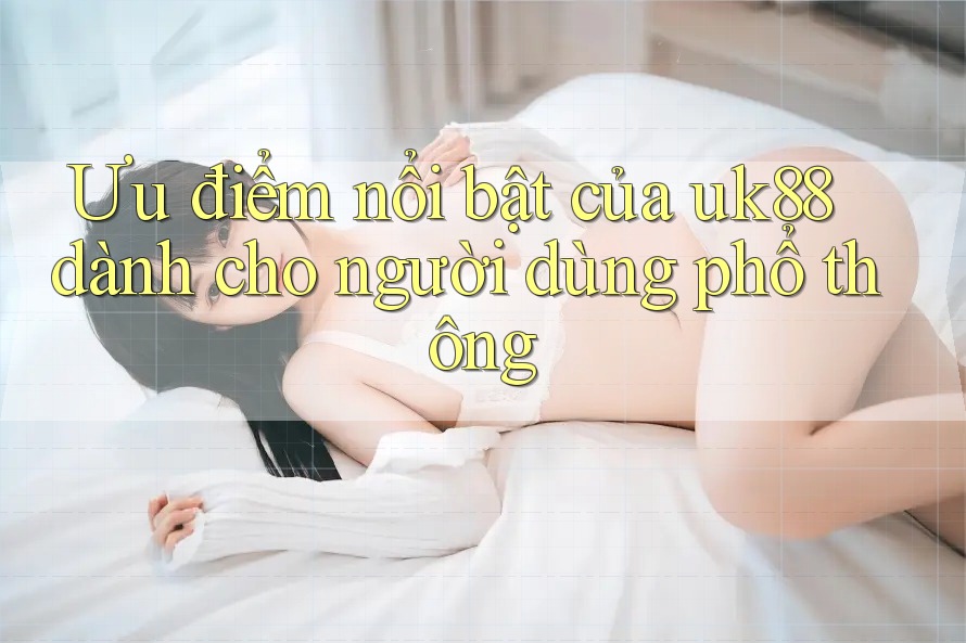 Ưu điểm nổi bật của uk88 dành cho người dùng phổ thông Ưu điểm nổi bật của uk88 dành cho người dùng phổ thông