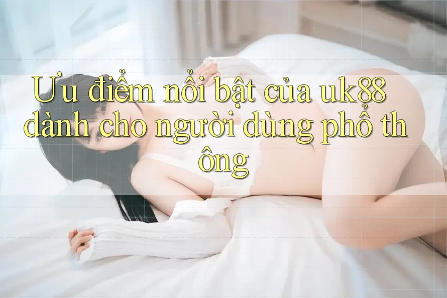 Ưu điểm nổi bật của uk88 dành cho người dùng phổ thông Ưu điểm nổi bật của uk88 dành cho người dùng phổ thông