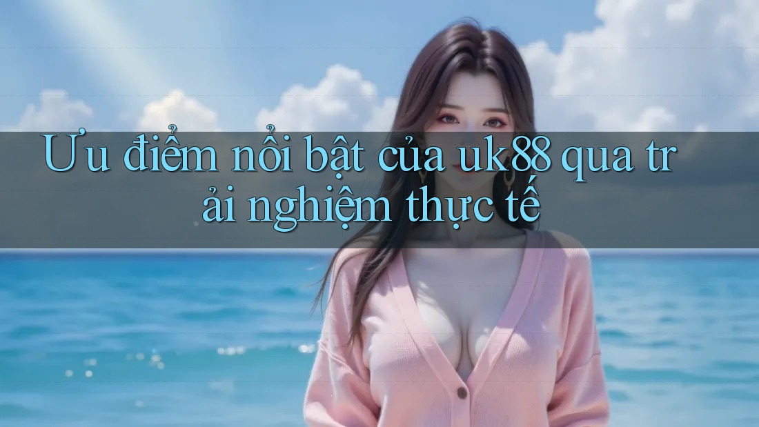 Ưu điểm nổi bật của uk88 qua trải nghiệm thực tế Ưu điểm nổi bật của uk88 qua trải nghiệm thực tế