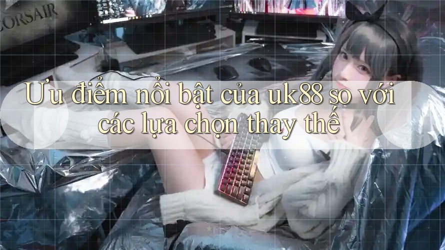 Ưu điểm nổi bật của uk88 so với các lựa chọn thay thế Ưu điểm nổi bật của uk88 so với các lựa chọn thay thế