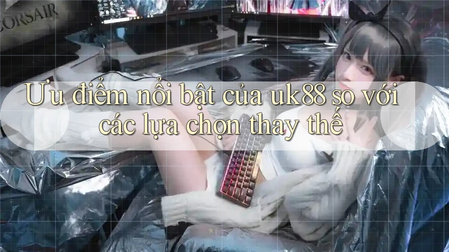 Ưu điểm nổi bật của uk88 so với các lựa chọn thay thế Ưu điểm nổi bật của uk88 so với các lựa chọn thay thế