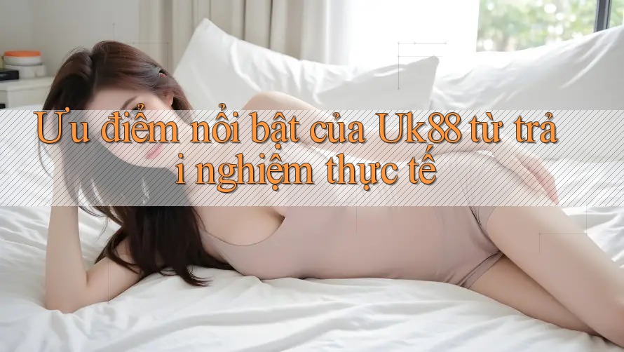 Ưu điểm nổi bật của Uk88 từ trải nghiệm thực tế