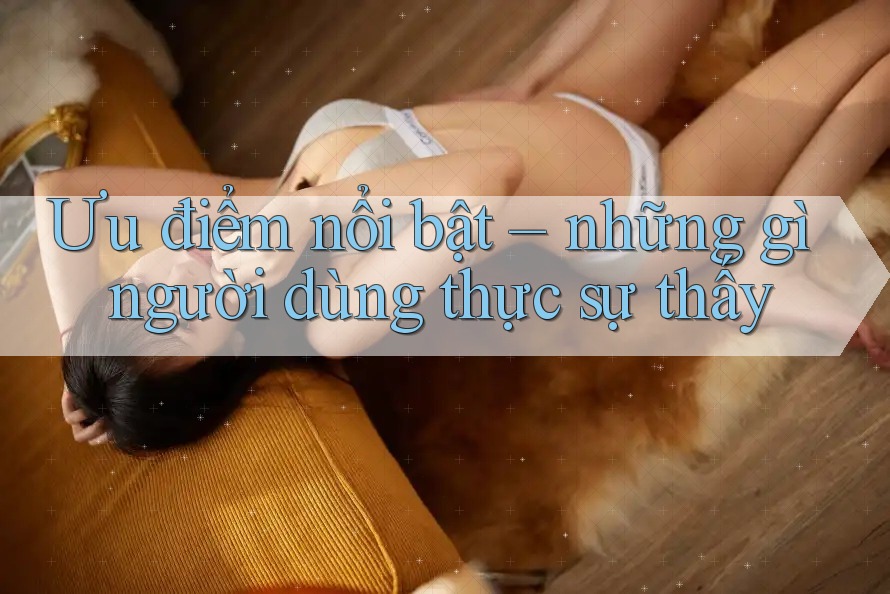 Ưu điểm nổi bật – những gì người dùng thực sự thấy Ưu điểm nổi bật – những gì người dùng thực sự thấy
