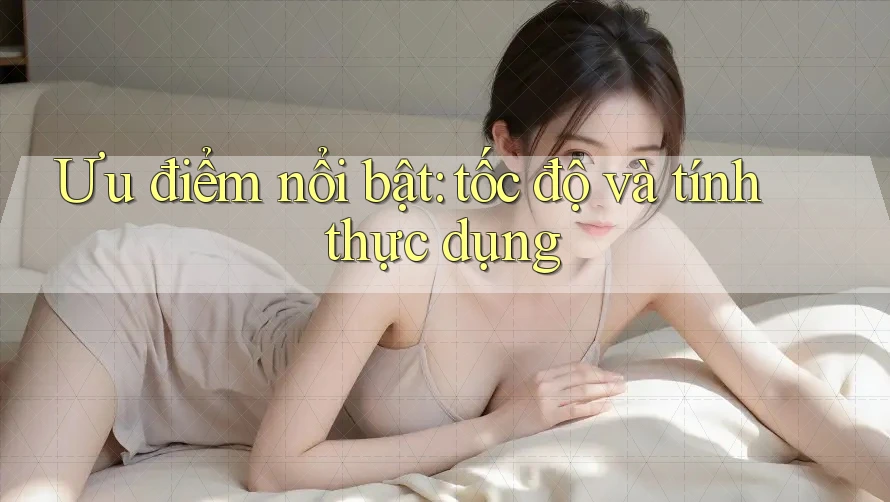 Ưu điểm nổi bật: tốc độ và tính thực dụng