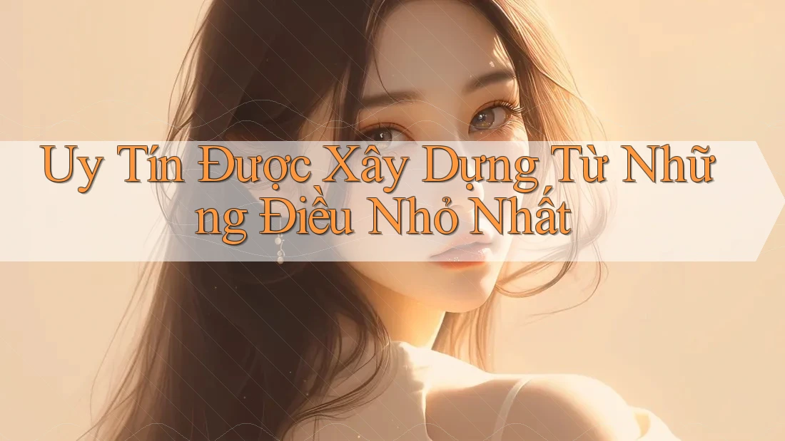 Uy Tín được xây dựng từ những điều nhỏ nhất Uy Tín được xây dựng từ những điều nhỏ nhất