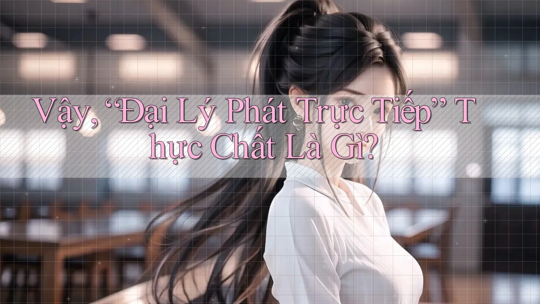 Vậy, “Đại Lý Phát Trực Tiếp” Thực Chất Là Gì?