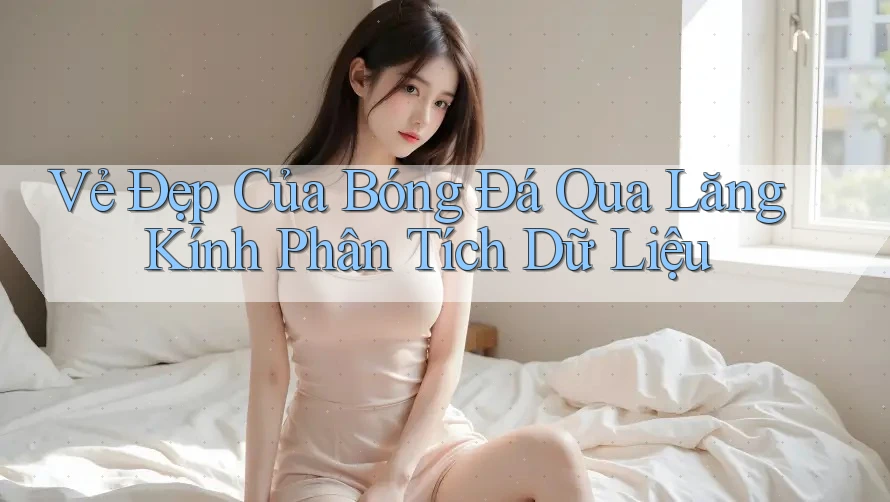 Vẻ Đẹp Của Bóng Đá Qua Lăng Kính Phân Tích Dữ Liệu Vẻ Đẹp Của Bóng Đá Qua Lăng Kính Phân Tích Dữ Liệu