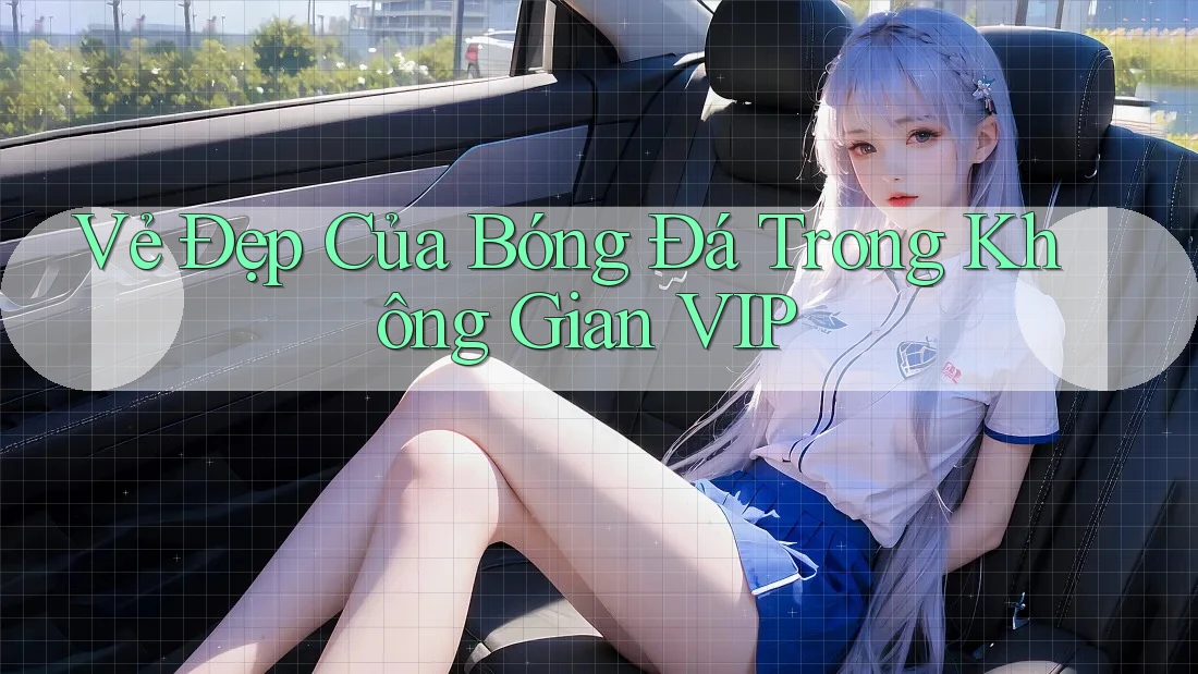 Vẻ Đẹp Của Bóng Đá Trong Không Gian VIP