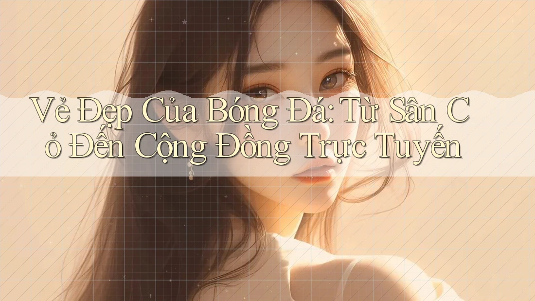 Vẻ Đẹp Của Bóng Đá: Từ Sân Cỏ Đến Cộng Đồng Trực Tuyến