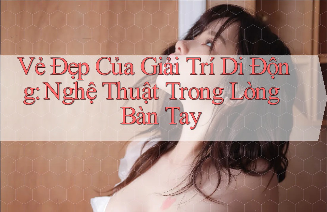 Vẻ Đẹp Của Giải Trí Di Động: Nghệ Thuật Trong Lòng Bàn Tay