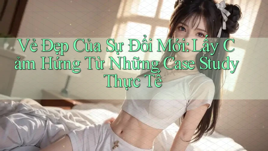 Vẻ Đẹp Của Sự Đổi Mới: Lấy Cảm Hứng Từ Những Case Study Thực Tế Vẻ Đẹp Của Sự Đổi Mới: Lấy Cảm Hứng Từ Những Case Study Thực Tế