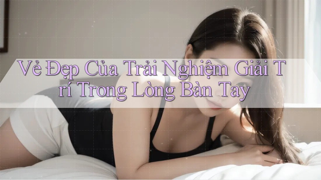 Vẻ Đẹp Của Trải Nghiệm Giải Trí Trong Lòng Bàn Tay Vẻ Đẹp Của Trải Nghiệm Giải Trí Trong Lòng Bàn Tay