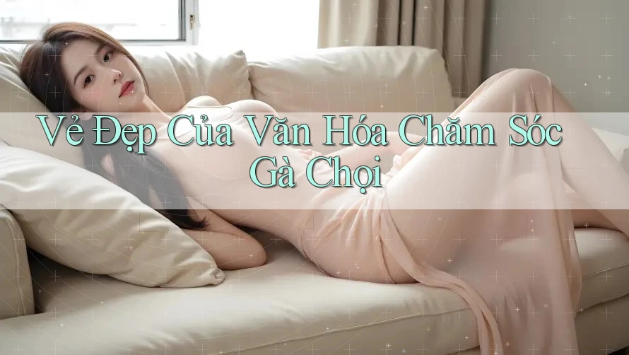 Vẻ Đẹp Của Văn Hóa Chăm Sóc Gà Chọi