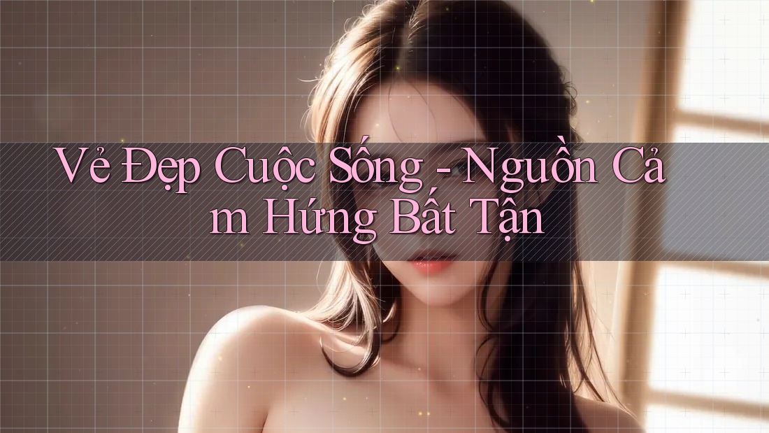Vẻ Đẹp Cuộc Sống: Nguồn Cảm Hứng Bất Tận Vẻ Đẹp Cuộc Sống: Nguồn Cảm Hứng Bất Tận