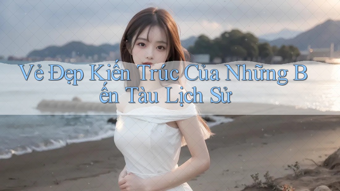 Vẻ Đẹp Kiến Trúc Của Những Bến Tàu Lịch Sử