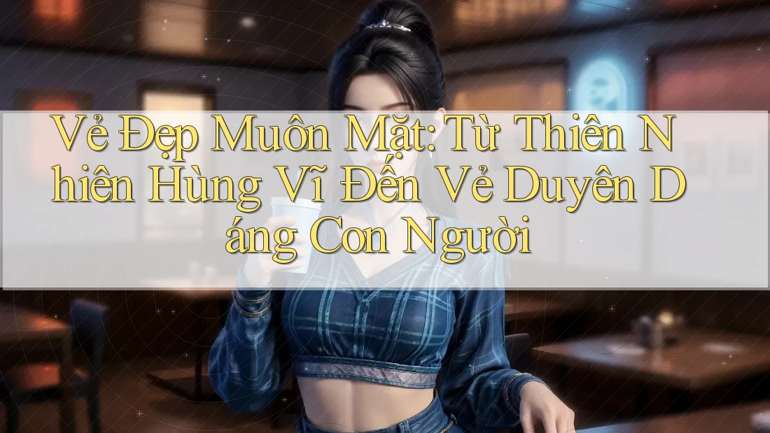 Vẻ Đẹp Muôn Mặt: Từ Thiên Nhiên Hùng Vĩ Đến Vẻ Duyên Dáng Con Người