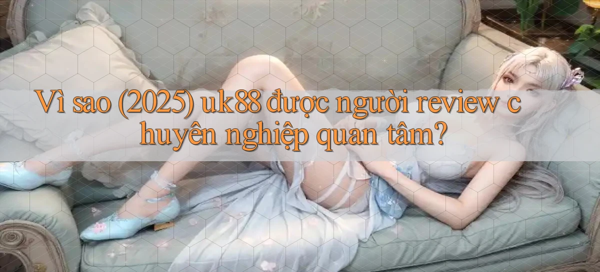 Vì sao (2025) uk88 được người review chuyên nghiệp quan tâm
