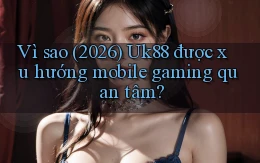 Vì sao (2026) Uk88 được xu hướng mobile gaming quan tâm