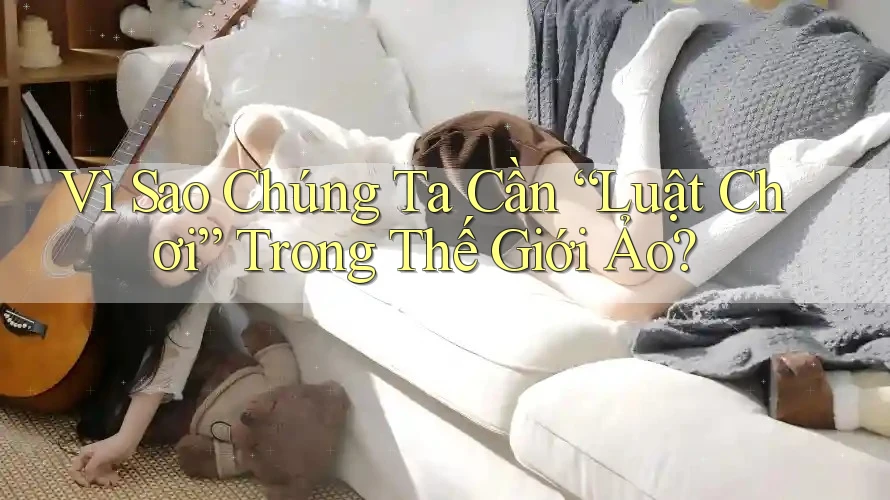 Vì Sao Chúng Ta Cần “Luật Chơi” Trong Thế Giới Ảo? Vì Sao Chúng Ta Cần “Luật Chơi” Trong Thế Giới Ảo?