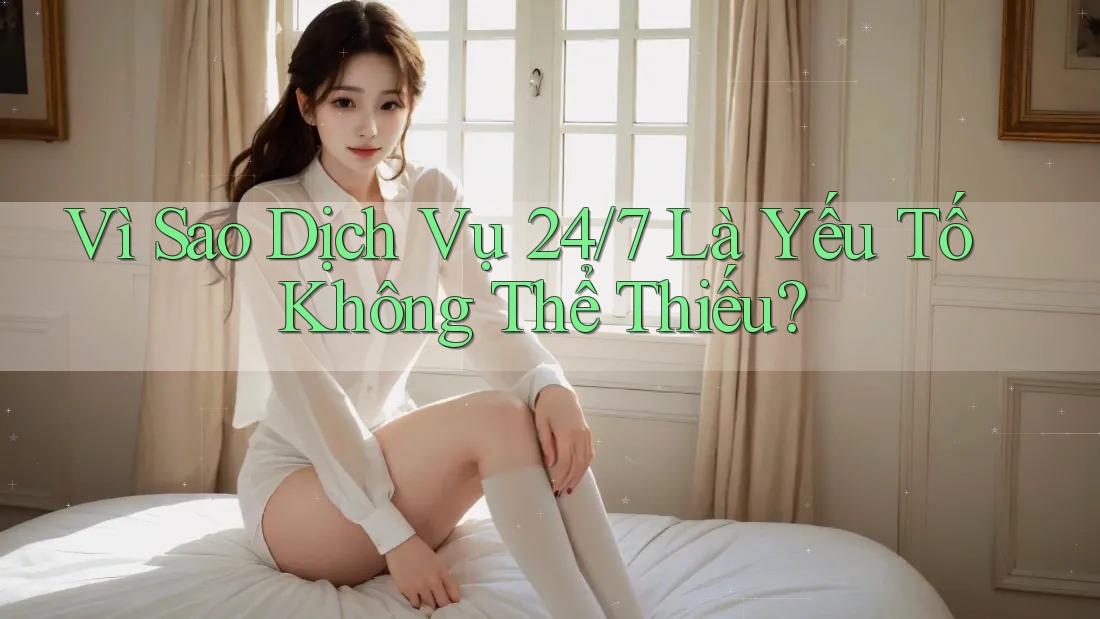 Vì Sao Dịch Vụ 24/7 Là Yếu Tố Không Thể Thiếu?
