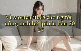Vì sao nên uk88 cho người dùng mobile phiên bản 2027