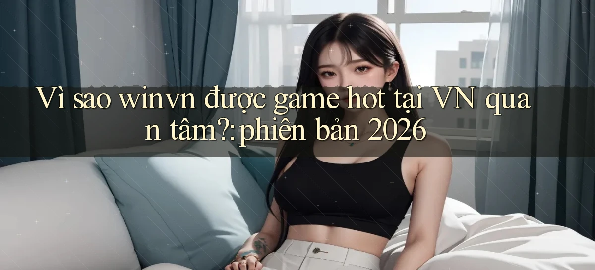 Vì sao winvn được game hot tại VN quan tâm phiên bản 2026