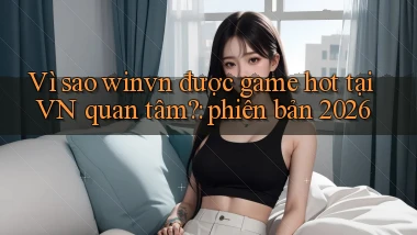 Vì sao winvn được game hot tại VN quan tâm phiên bản 2026
