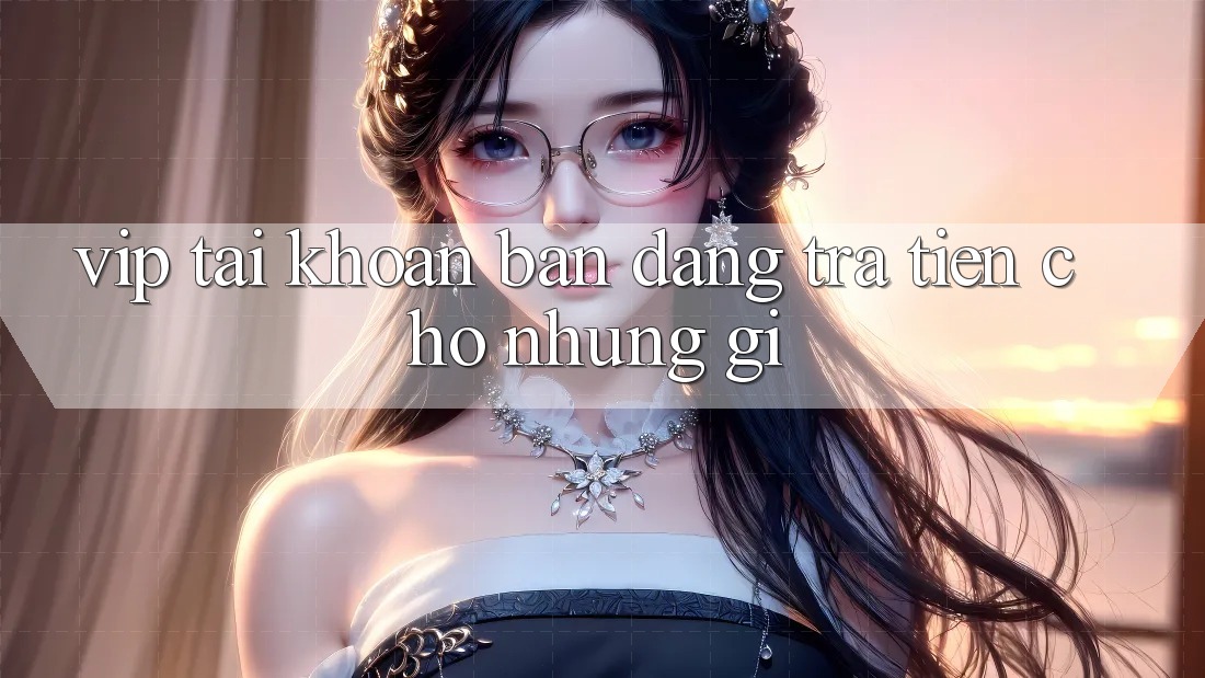 “Vip Tài Khoản” – Bạn Đang Trả Tiền Cho Những Gì? “Vip Tài Khoản” – Bạn Đang Trả Tiền Cho Những Gì?