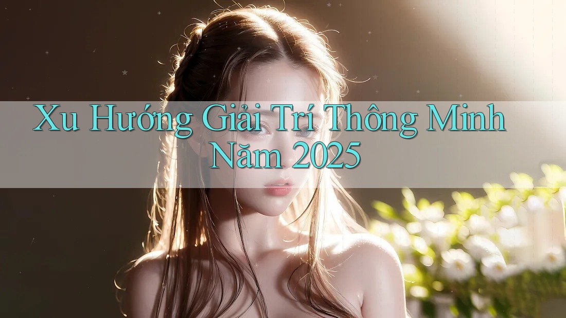 Xu Hướng Giải Trí Thông Minh Năm 2025