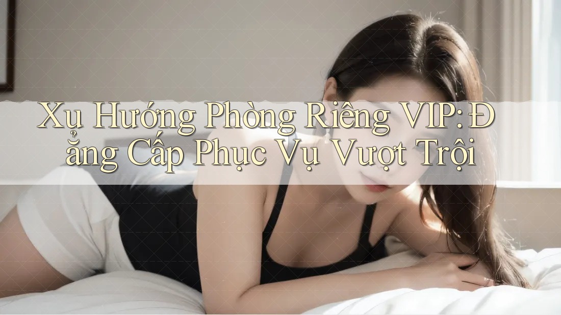 Xu Hướng Phòng Riêng VIP: Đẳng Cấp Phục Vụ Vượt Trội Xu Hướng Phòng Riêng VIP: Đẳng Cấp Phục Vụ Vượt Trội
