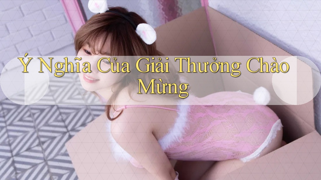 Ý Nghĩa Của Giải Thưởng Chào Mừng Ý Nghĩa Của Giải Thưởng Chào Mừng